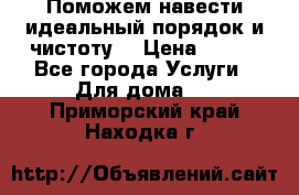 Поможем навести идеальный порядок и чистоту! › Цена ­ 100 - Все города Услуги » Для дома   . Приморский край,Находка г.